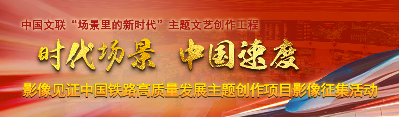 中国文联“场景里的新时代”主题文艺创作工程｜“时代场景 中国速度” ——影像见证中国铁路高质量发展主题创作项目影像征集活动
